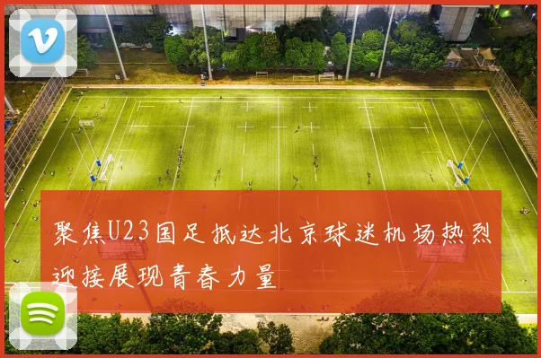 聚焦U23国足抵达北京球迷机场热烈迎接展现青春力量