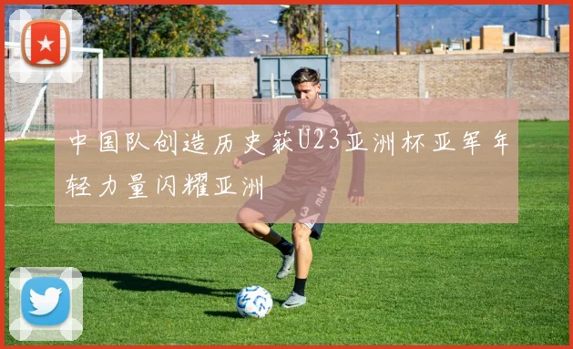 中国队创造历史获U23亚洲杯亚军年轻力量闪耀亚洲
