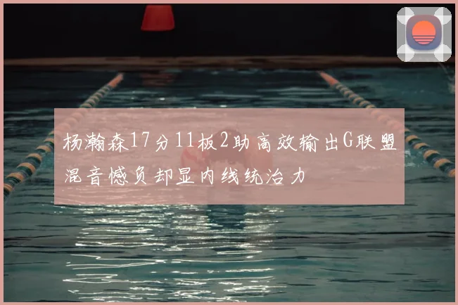 杨瀚森17分11板2助高效输出G联盟混音憾负却显内线统治力