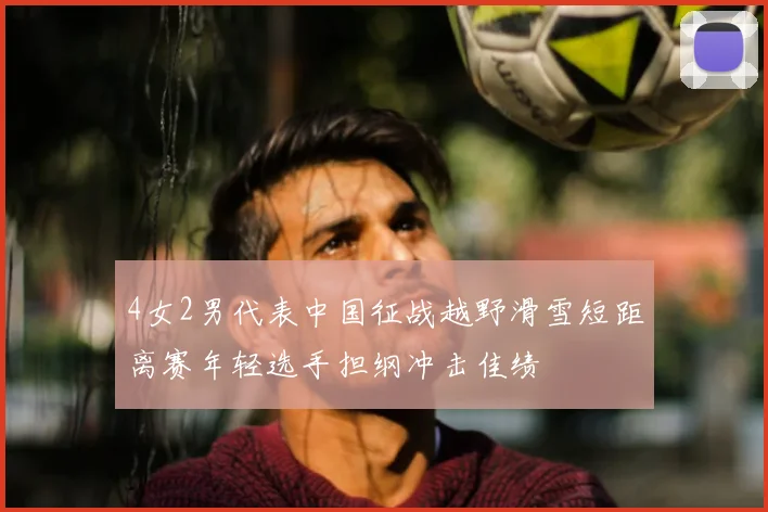 4女2男代表中国征战越野滑雪短距离赛年轻选手担纲冲击佳绩