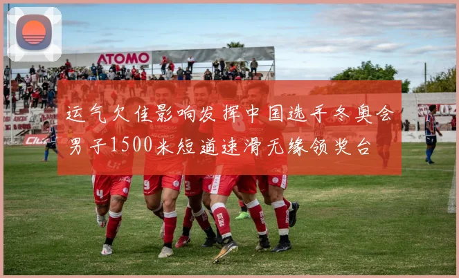 运气欠佳影响发挥中国选手冬奥会男子1500米短道速滑无缘领奖台