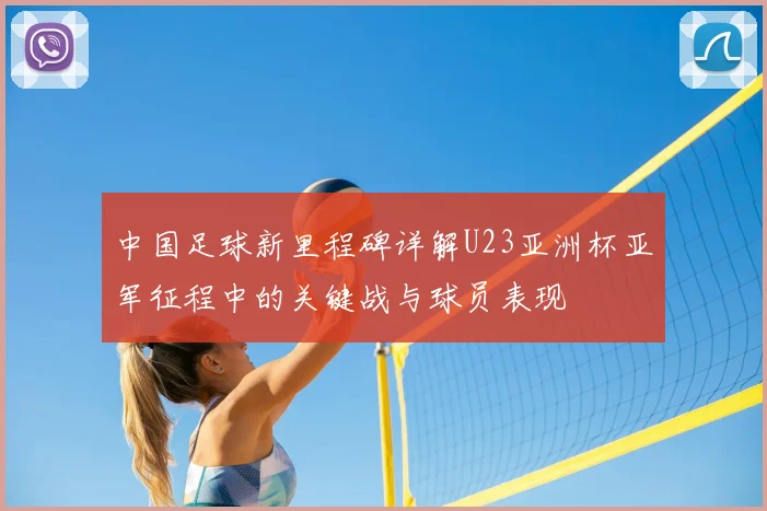 中国足球新里程碑详解U23亚洲杯亚军征程中的关键战与球员表现