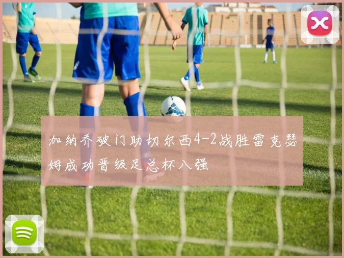 加纳乔破门助切尔西4-2战胜雷克瑟姆成功晋级足总杯八强