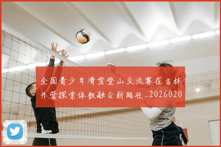 全国青少年滑雪登山交流赛在吉林开营探索体教融合新路径_20260206133548