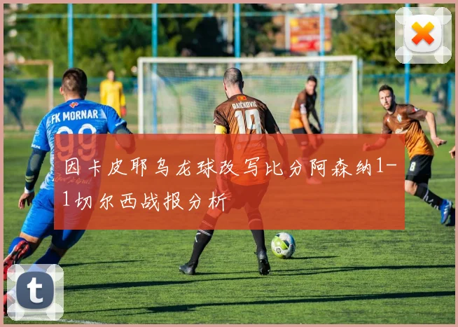 因卡皮耶乌龙球改写比分阿森纳1-1切尔西战报分析