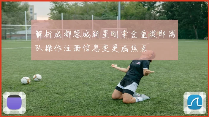 解析成都蓉城新星刚拿金童奖即离队操作注册信息变更成焦点