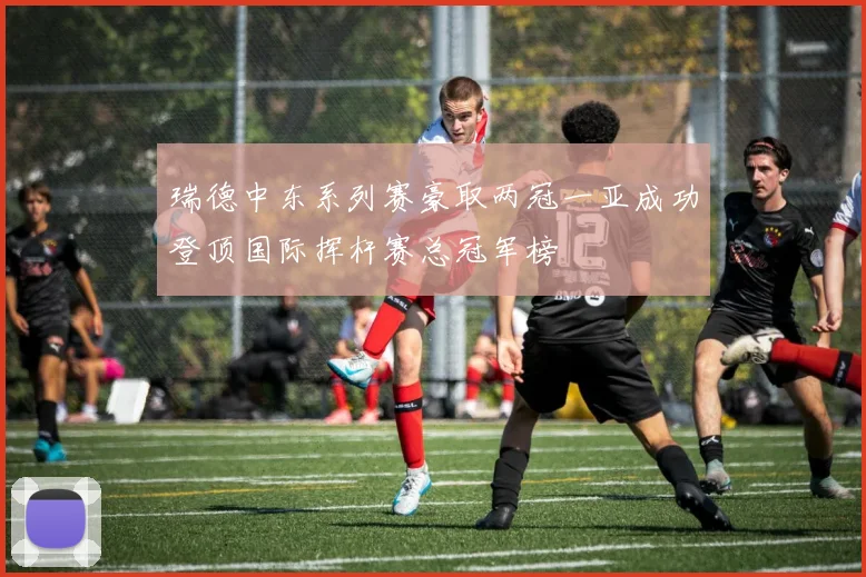 瑞德中东系列赛豪取两冠一亚成功登顶国际挥杆赛总冠军榜