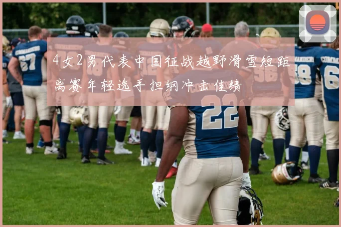 4女2男代表中国征战越野滑雪短距离赛年轻选手担纲冲击佳绩