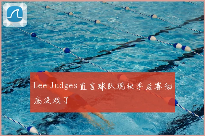 Lee Judges直言球队现状季后赛彻底没戏了