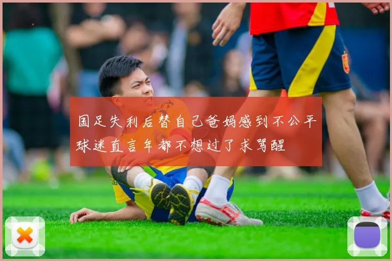 国足失利后替自己爸妈感到不公平球迷直言年都不想过了求骂醒