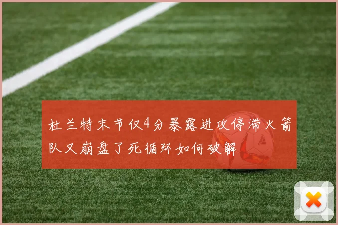 杜兰特末节仅4分暴露进攻停滞火箭队又崩盘了死循环如何破解