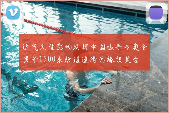 运气欠佳影响发挥中国选手冬奥会男子1500米短道速滑无缘领奖台