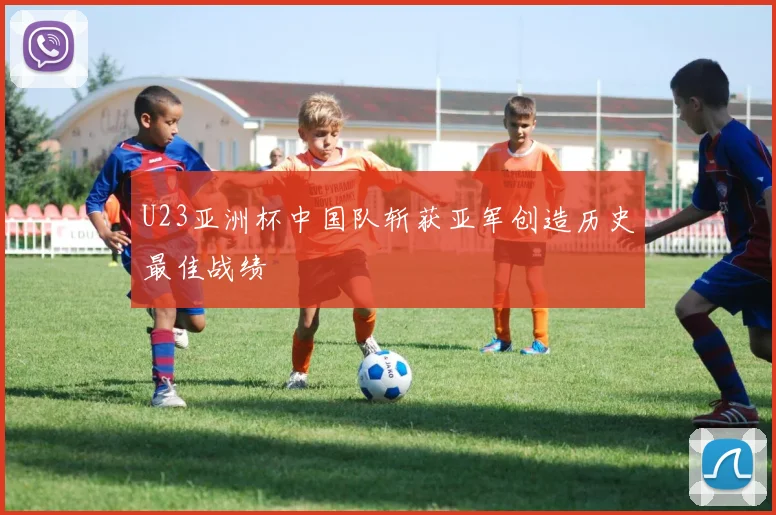 U23亚洲杯中国队斩获亚军创造历史最佳战绩