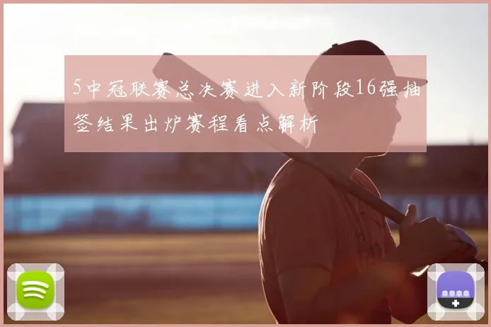 5中冠联赛总决赛进入新阶段16强抽签结果出炉赛程看点解析