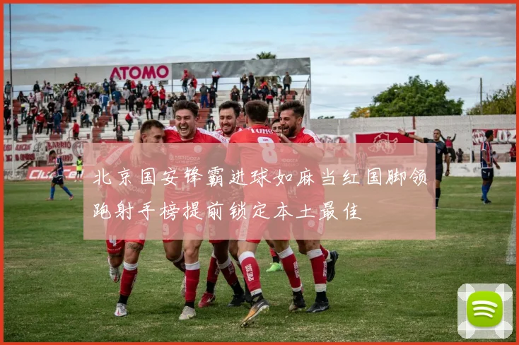 北京国安锋霸进球如麻当红国脚领跑射手榜提前锁定本土最佳