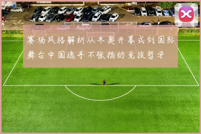 赛场风格解析从冬奥开幕式到国际舞台中国选手不张扬的竞技哲学