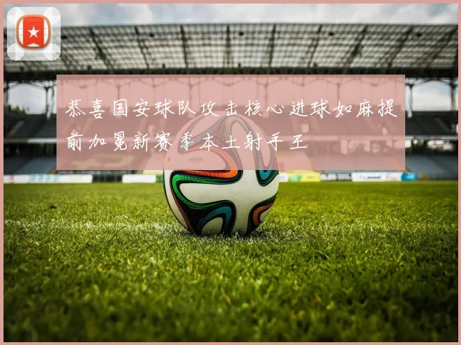 恭喜国安球队攻击核心进球如麻提前加冕新赛季本土射手王