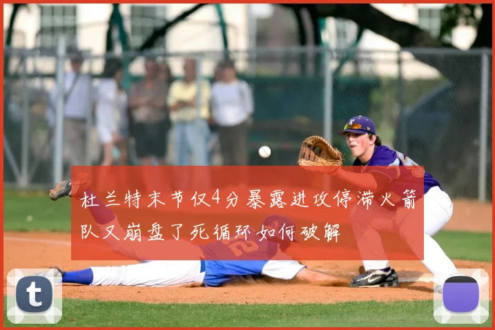 杜兰特末节仅4分暴露进攻停滞火箭队又崩盘了死循环如何破解